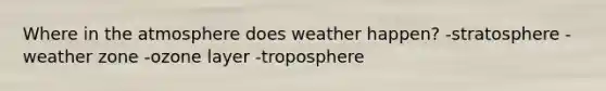 Where in the atmosphere does weather happen? -stratosphere -weather zone -ozone layer -troposphere