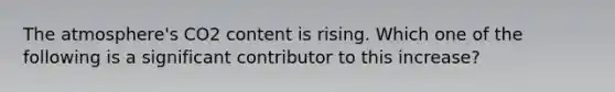 The atmosphere's CO2 content is rising. Which one of the following is a significant contributor to this increase?