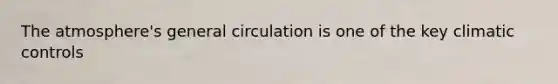 The atmosphere's general circulation is one of the key climatic controls