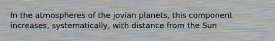 In the atmospheres of the jovian planets, this component increases, systematically, with distance from the Sun