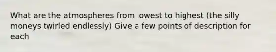 What are the atmospheres from lowest to highest (the silly moneys twirled endlessly) Give a few points of description for each