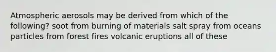 Atmospheric aerosols may be derived from which of the following? soot from burning of materials salt spray from oceans particles from forest fires volcanic eruptions all of these