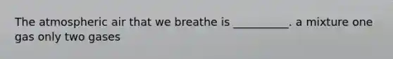 The atmospheric air that we breathe is __________. a mixture one gas only two gases