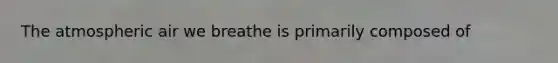 The atmospheric air we breathe is primarily composed of