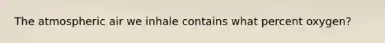 The atmospheric air we inhale contains what percent oxygen?