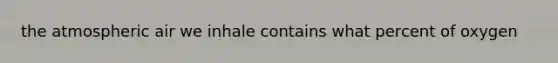 the atmospheric air we inhale contains what percent of oxygen