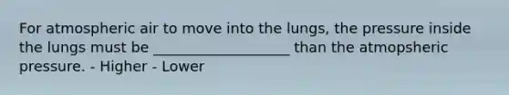 For atmospheric air to move into the lungs, the pressure inside the lungs must be ___________________ than the atmopsheric pressure. - Higher - Lower