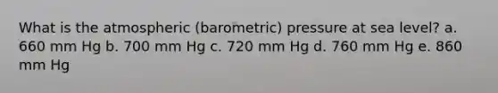 What is the atmospheric (barometric) pressure at sea level?​ a. ​660 mm Hg b. ​700 mm Hg c. ​720 mm Hg d. ​760 mm Hg e. ​860 mm Hg