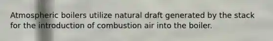 Atmospheric boilers utilize natural draft generated by the stack for the introduction of combustion air into the boiler.