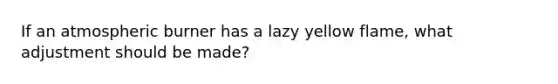 If an atmospheric burner has a lazy yellow flame, what adjustment should be made?
