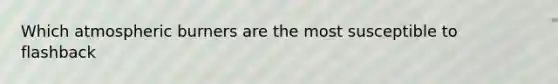 Which atmospheric burners are the most susceptible to flashback