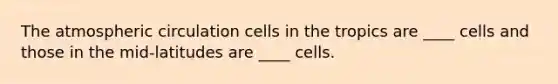 ​The atmospheric circulation cells in the tropics are ____ cells and those in the mid-latitudes are ____ cells.