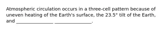 Atmospheric circulation occurs in a three-cell pattern because of uneven heating of the Earth's surface, the 23.5° tilt of the Earth, and ________________ ________________.