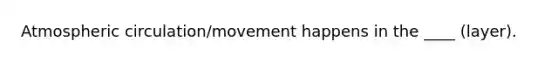 Atmospheric circulation/movement happens in the ____ (layer).