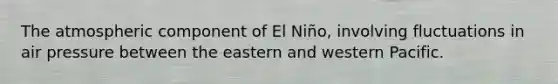 The atmospheric component of El Niño, involving fluctuations in air pressure between the eastern and western Pacific.