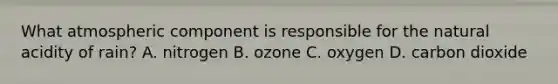 What atmospheric component is responsible for the natural acidity of rain? A. nitrogen B. ozone C. oxygen D. carbon dioxide