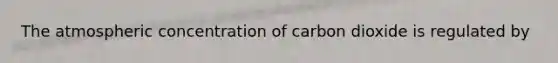 The atmospheric concentration of carbon dioxide is regulated by