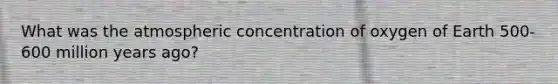 What was the atmospheric concentration of oxygen of Earth 500-600 million years ago?