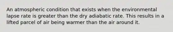 An atmospheric condition that exists when the environmental lapse rate is greater than the dry adiabatic rate. This results in a lifted parcel of air being warmer than the air around it.