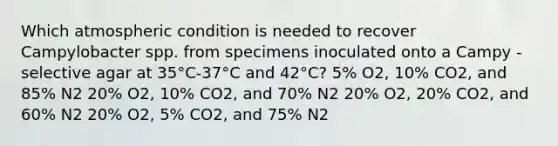 Which atmospheric condition is needed to recover Campylobacter spp. from specimens inoculated onto a Campy -selective agar at 35°C-37°C and 42°C? 5% O2, 10% CO2, and 85% N2 20% O2, 10% CO2, and 70% N2 20% O2, 20% CO2, and 60% N2 20% O2, 5% CO2, and 75% N2