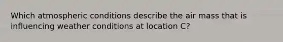 Which atmospheric conditions describe the air mass that is influencing weather conditions at location C?