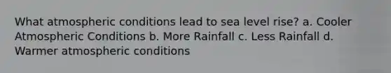 What atmospheric conditions lead to sea level rise? a. Cooler Atmospheric Conditions b. More Rainfall c. Less Rainfall d. Warmer atmospheric conditions