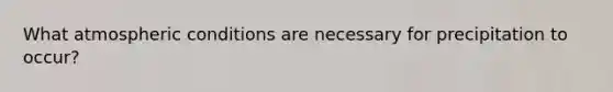 What atmospheric conditions are necessary for precipitation to occur?