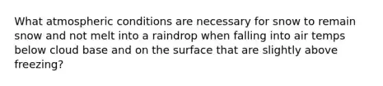 What atmospheric conditions are necessary for snow to remain snow and not melt into a raindrop when falling into air temps below cloud base and on the surface that are slightly above freezing?