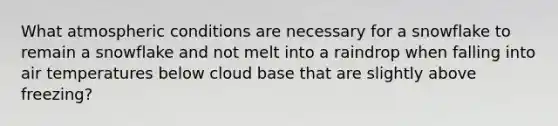 What atmospheric conditions are necessary for a snowflake to remain a snowflake and not melt into a raindrop when falling into air temperatures below cloud base that are slightly above freezing?