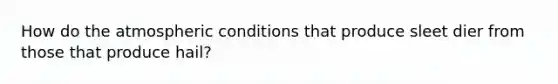 How do the atmospheric conditions that produce sleet dier from those that produce hail?