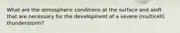 What are the atmospheric conditions at the surface and aloft that are necessary for the development of a severe (multicell) thunderstorm?