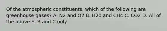 Of the atmospheric constituents, which of the following are greenhouse gases? A. N2 and O2 B. H20 and CH4 C. CO2 D. All of the above E. B and C only