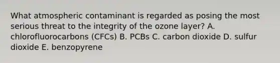 What atmospheric contaminant is regarded as posing the most serious threat to the integrity of the ozone layer? A. chlorofluorocarbons (CFCs) B. PCBs C. carbon dioxide D. sulfur dioxide E. benzopyrene