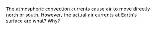 The atmospheric convection currents cause air to move directly north or south. However, the actual air currents at Earth's surface are what? Why?