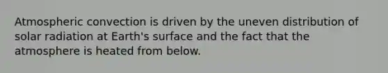 Atmospheric convection is driven by the uneven distribution of solar radiation at Earth's surface and the fact that the atmosphere is heated from below.