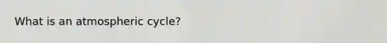 What is an atmospheric cycle?
