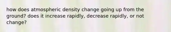 how does atmospheric density change going up from the ground? does it increase rapidly, decrease rapidly, or not change?