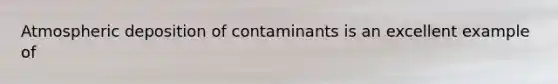 Atmospheric deposition of contaminants is an excellent example of