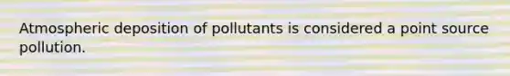 Atmospheric deposition of pollutants is considered a point source pollution.