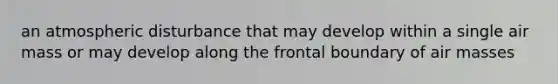 an atmospheric disturbance that may develop within a single air mass or may develop along the frontal boundary of <a href='https://www.questionai.com/knowledge/kxxue2ni5z-air-masses' class='anchor-knowledge'>air masses</a>