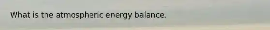 What is the atmospheric energy balance.