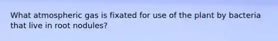 What atmospheric gas is fixated for use of the plant by bacteria that live in root nodules?