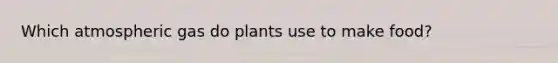 Which atmospheric gas do plants use to make food?