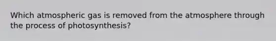 Which atmospheric gas is removed from the atmosphere through the process of photosynthesis?