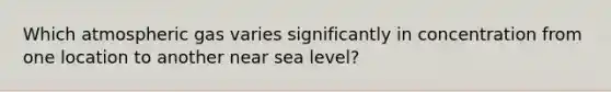 Which atmospheric gas varies significantly in concentration from one location to another near sea level?