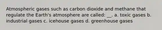 Atmospheric gases such as carbon dioxide and methane that regulate the Earth's atmosphere are called: __. a. toxic gases b. industrial gases c. icehouse gases d. greenhouse gases