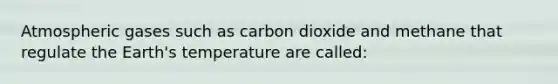 Atmospheric gases such as carbon dioxide and methane that regulate the Earth's temperature are called: