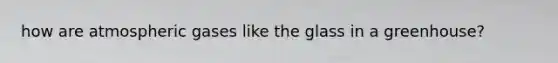 how are atmospheric gases like the glass in a greenhouse?