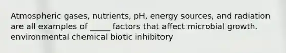 Atmospheric gases, nutrients, pH, energy sources, and radiation are all examples of _____ factors that affect microbial growth. environmental chemical biotic inhibitory