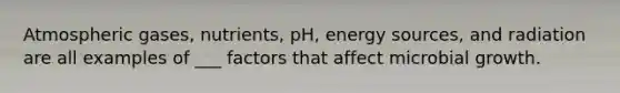 Atmospheric gases, nutrients, pH, energy sources, and radiation are all examples of ___ factors that affect microbial growth.